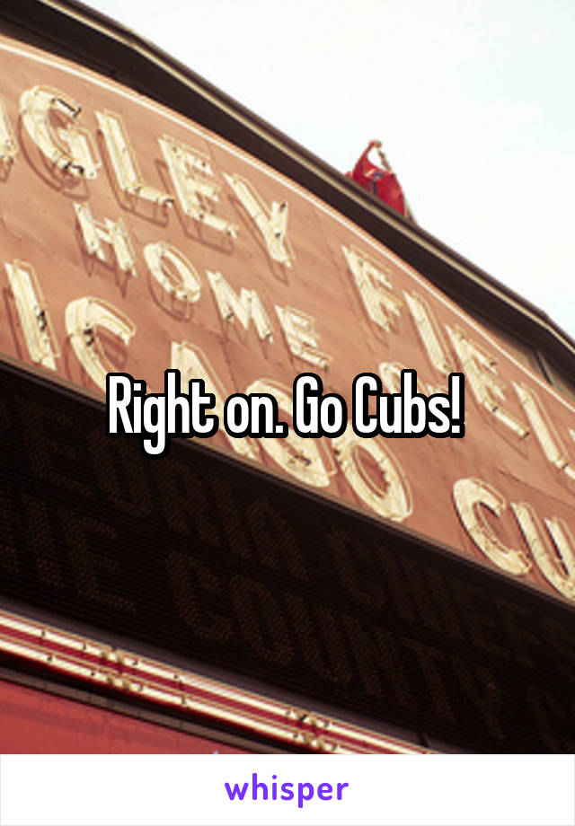 Right on. Go Cubs! 