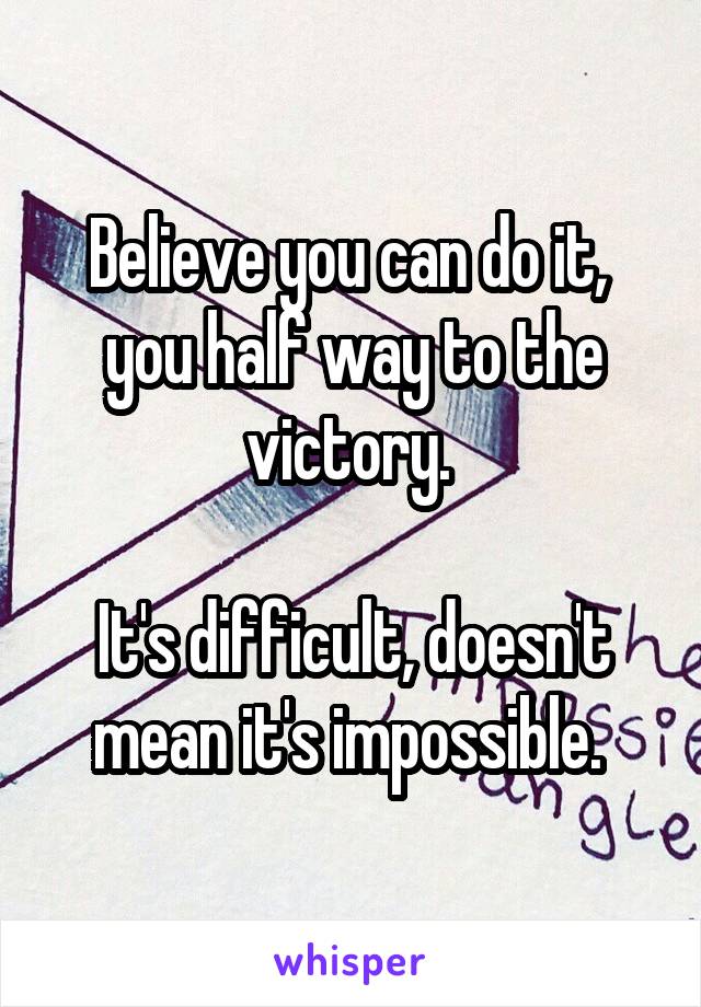 Believe you can do it, 
you half way to the victory. 

It's difficult, doesn't mean it's impossible. 