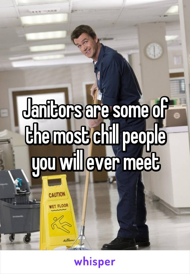 Janitors are some of the most chill people you will ever meet