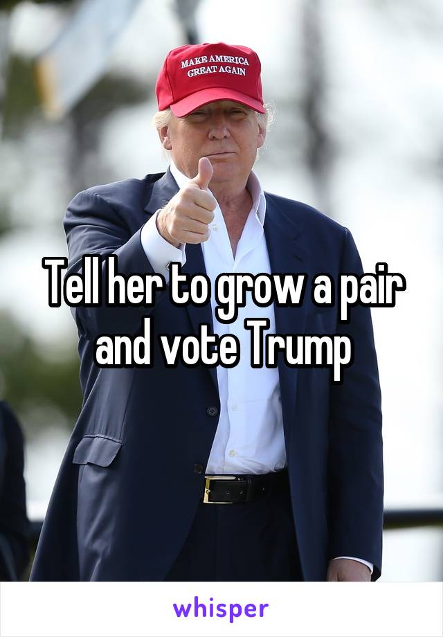 Tell her to grow a pair and vote Trump