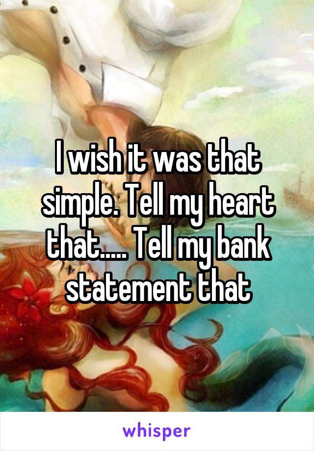 I wish it was that simple. Tell my heart that..... Tell my bank statement that