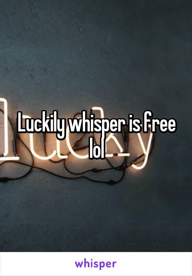 Luckily whisper is free lol