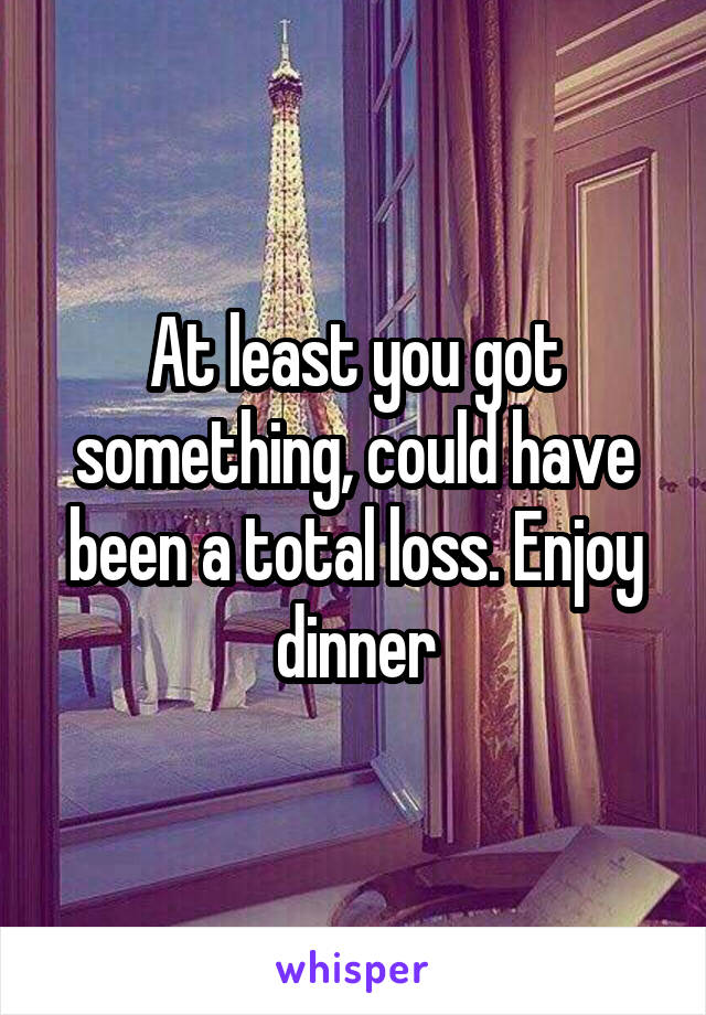 At least you got something, could have been a total loss. Enjoy dinner