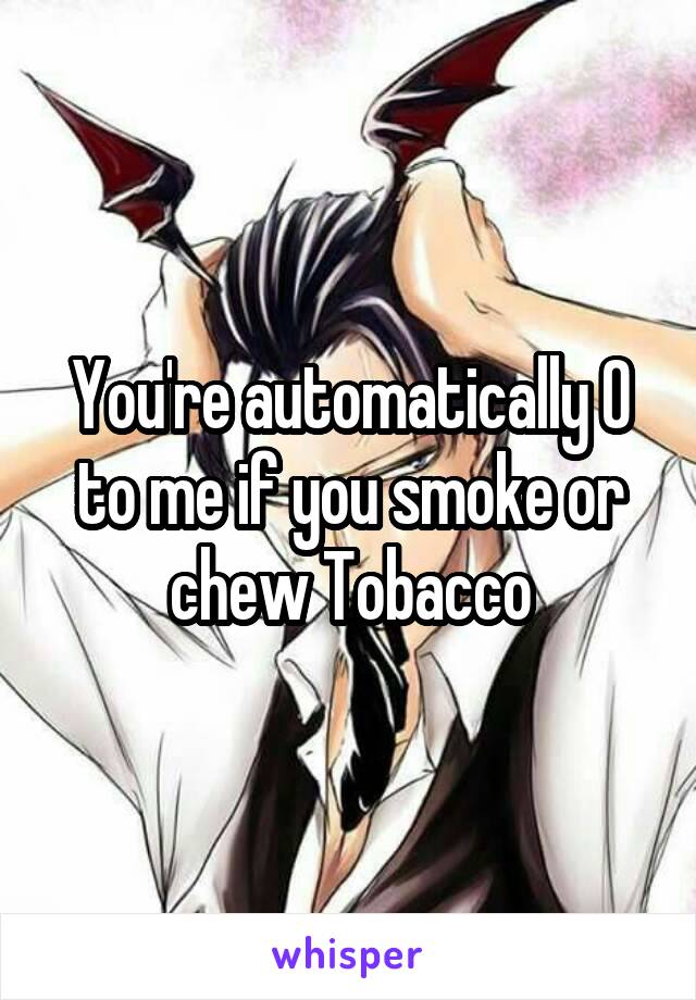 You're automatically 0 to me if you smoke or chew Tobacco