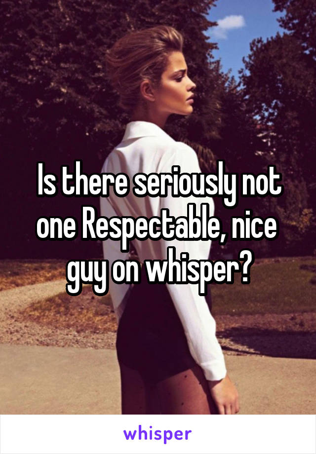 Is there seriously not one Respectable, nice  guy on whisper?