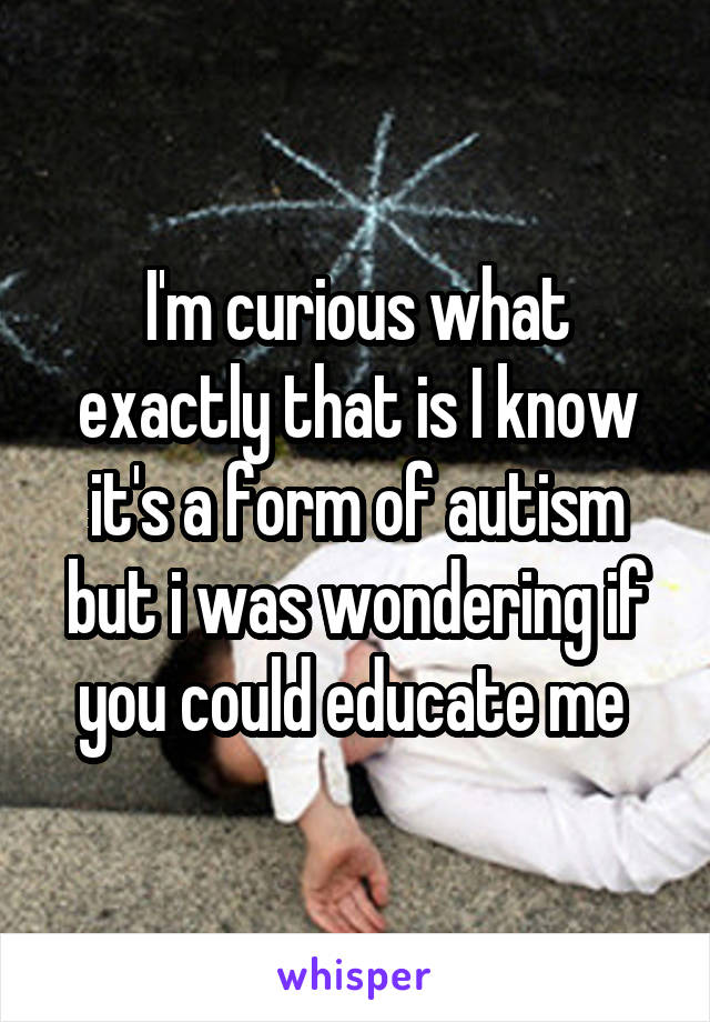 I'm curious what exactly that is I know it's a form of autism but i was wondering if you could educate me 