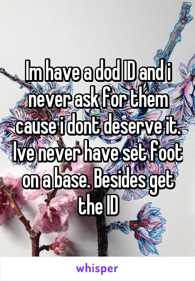 Im have a dod ID and i never ask for them cause i dont deserve it. Ive never have set foot on a base. Besides get the ID