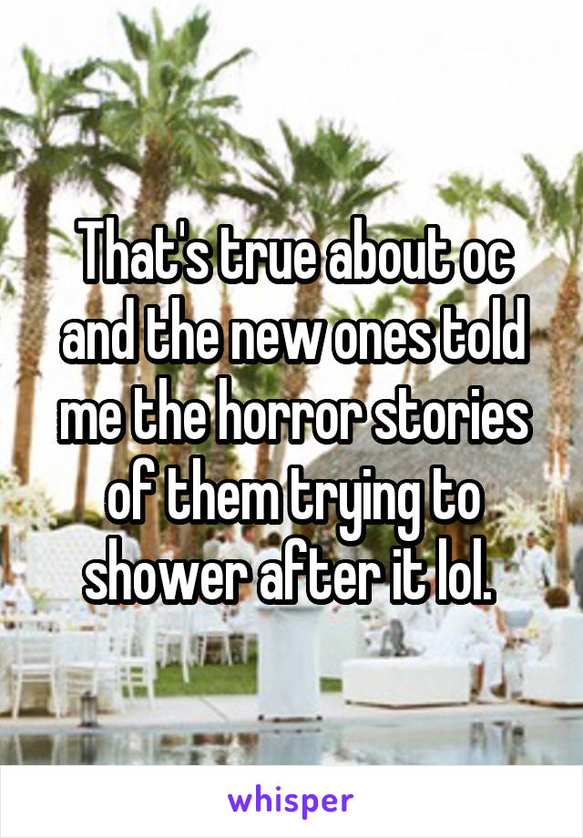 That's true about oc and the new ones told me the horror stories of them trying to shower after it lol. 
