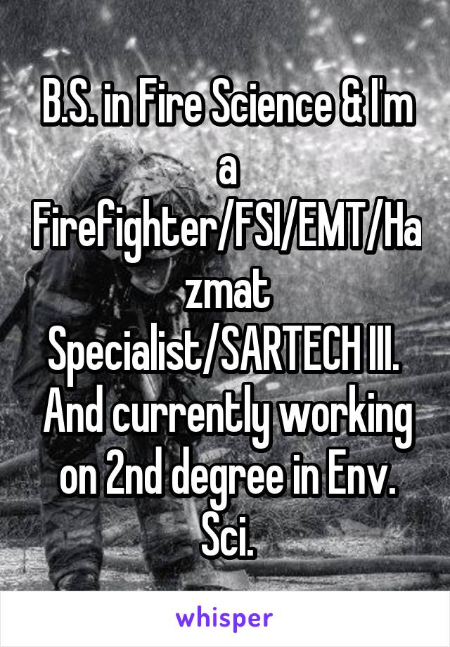 B.S. in Fire Science & I'm a Firefighter/FSI/EMT/Hazmat Specialist/SARTECH III. 
And currently working on 2nd degree in Env. Sci.