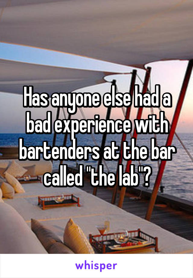 Has anyone else had a bad experience with bartenders at the bar called "the lab"?