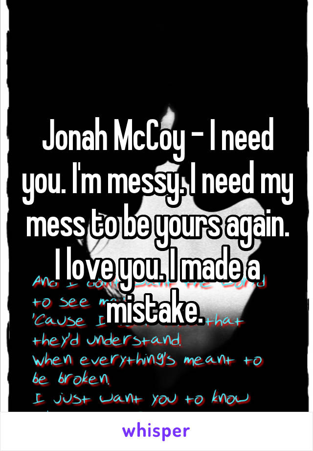 Jonah McCoy - I need you. I'm messy. I need my mess to be yours again. I love you. I made a mistake. 