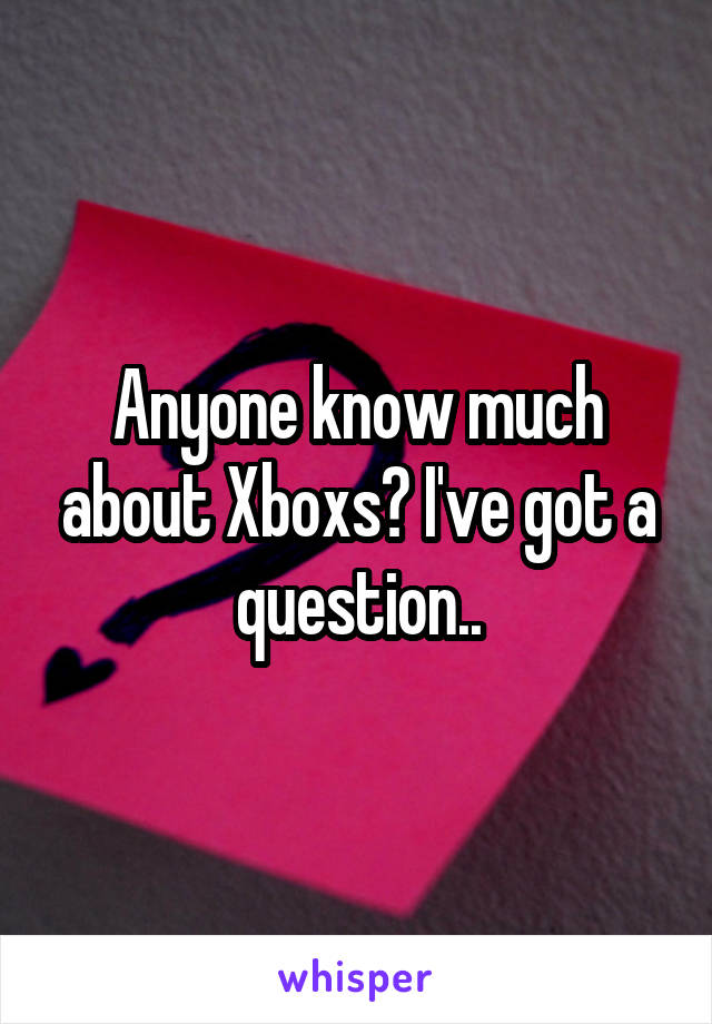 Anyone know much about Xboxs? I've got a question..