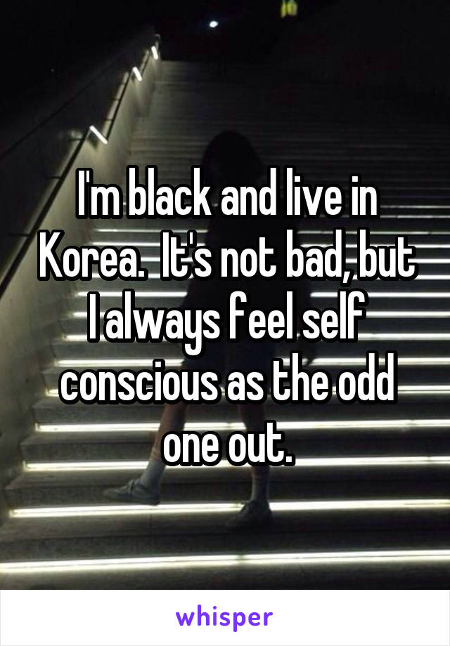 I'm black and live in Korea.  It's not bad, but I always feel self conscious as the odd one out.