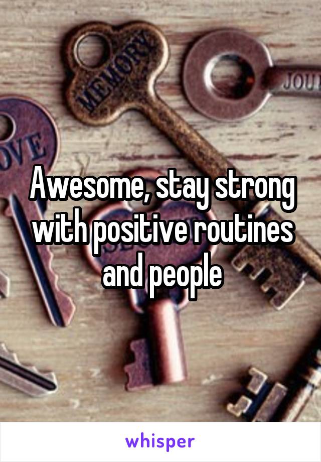 Awesome, stay strong with positive routines and people