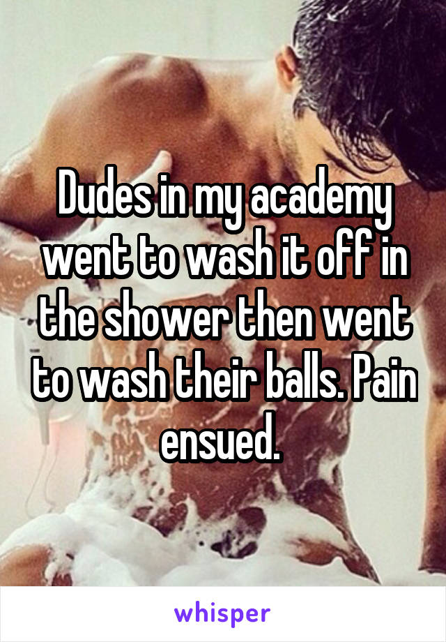 Dudes in my academy went to wash it off in the shower then went to wash their balls. Pain ensued. 