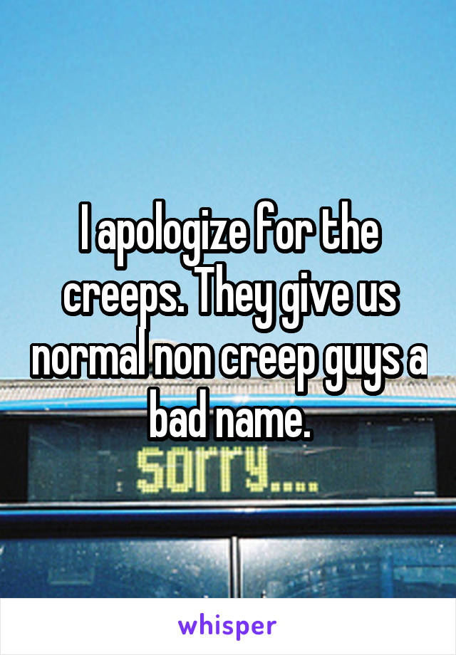 I apologize for the creeps. They give us normal non creep guys a bad name.