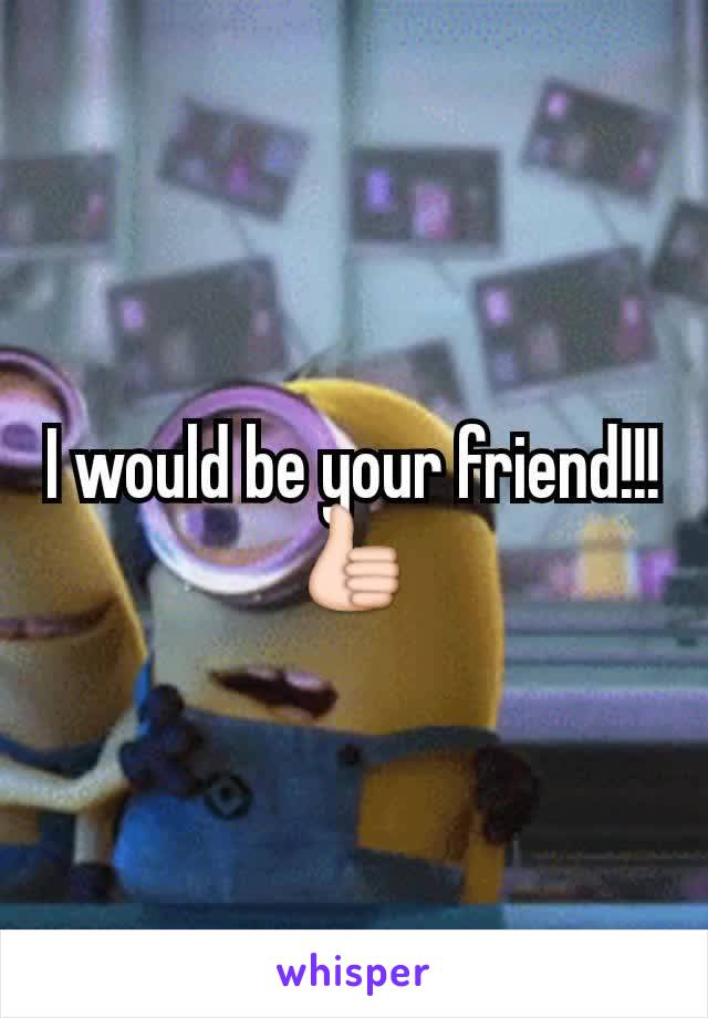 I would be your friend!!!👍