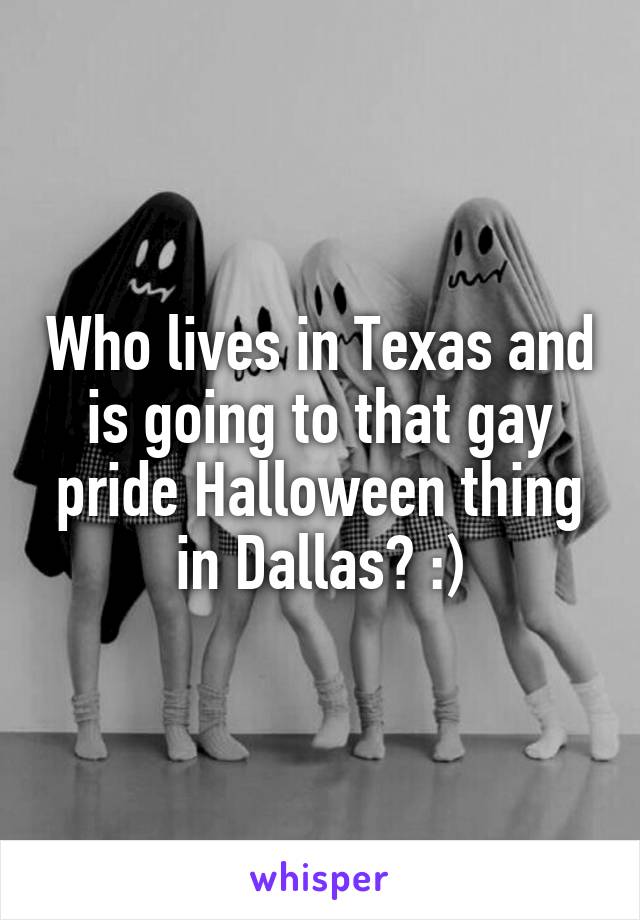 Who lives in Texas and is going to that gay pride Halloween thing in Dallas? :)