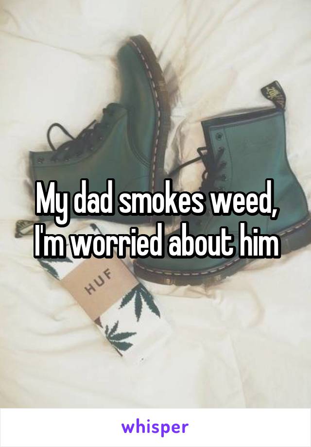 My dad smokes weed, I'm worried about him