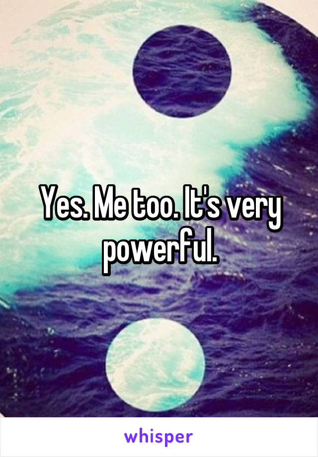 Yes. Me too. It's very powerful.