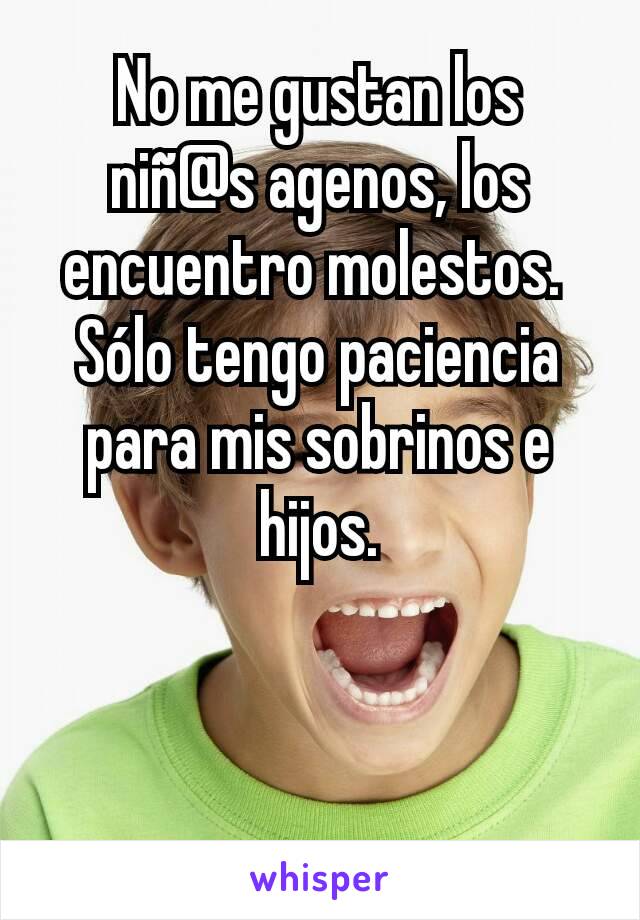 No me gustan los niñ@s agenos, los encuentro molestos. 
Sólo tengo paciencia para mis sobrinos e hijos.