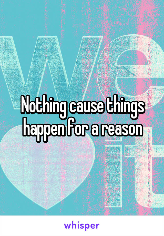 Nothing cause things happen for a reason