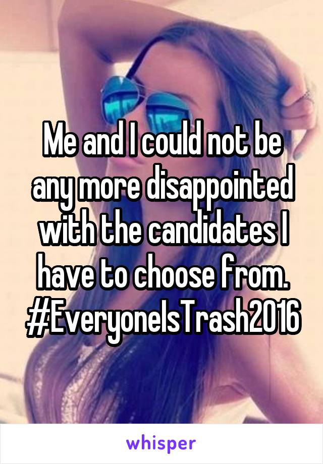Me and I could not be any more disappointed with the candidates I have to choose from. #EveryoneIsTrash2016