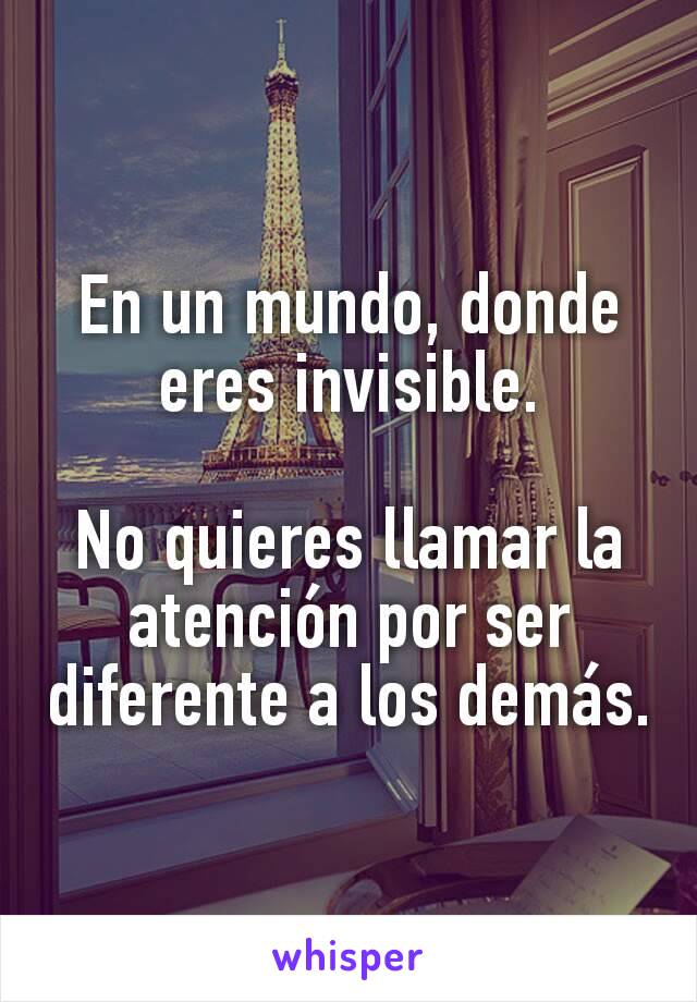 En un mundo, donde eres invisible.

No quieres llamar la atención por ser diferente a los demás.