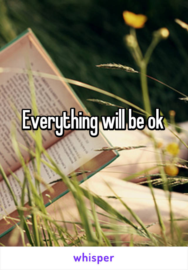 Everything will be ok 
