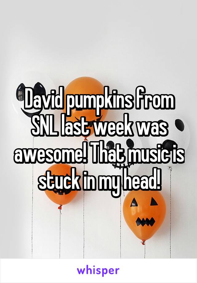 David pumpkins from SNL last week was awesome! That music is stuck in my head!