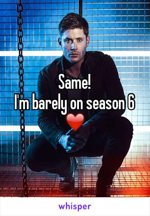 Same! 
I'm barely on season 6 ❤️