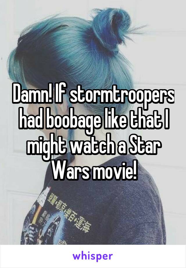 Damn! If stormtroopers had boobage like that I might watch a Star Wars movie!
