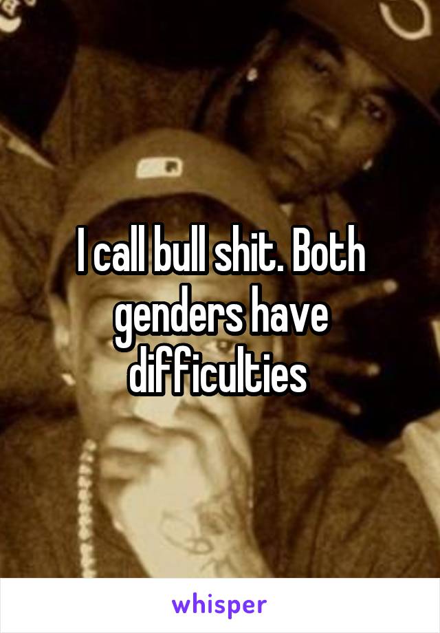 I call bull shit. Both genders have difficulties 
