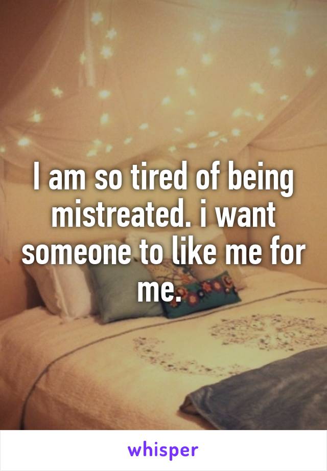 I am so tired of being mistreated. i want someone to like me for me. 