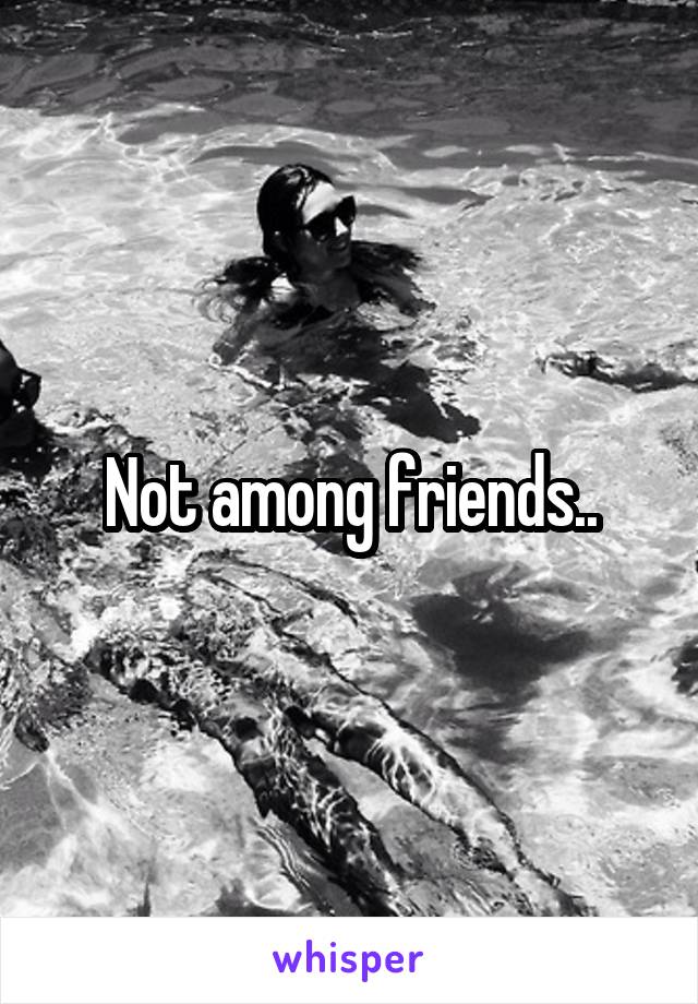 Not among friends..