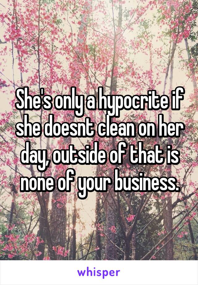 She's only a hypocrite if she doesnt clean on her day, outside of that is none of your business.