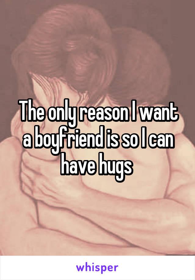 The only reason I want a boyfriend is so I can have hugs 