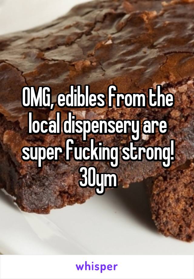 OMG, edibles from the local dispensery are super fucking strong! 30ym