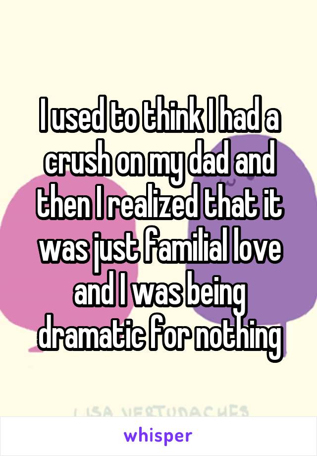 I used to think I had a crush on my dad and then I realized that it was just familial love and I was being dramatic for nothing