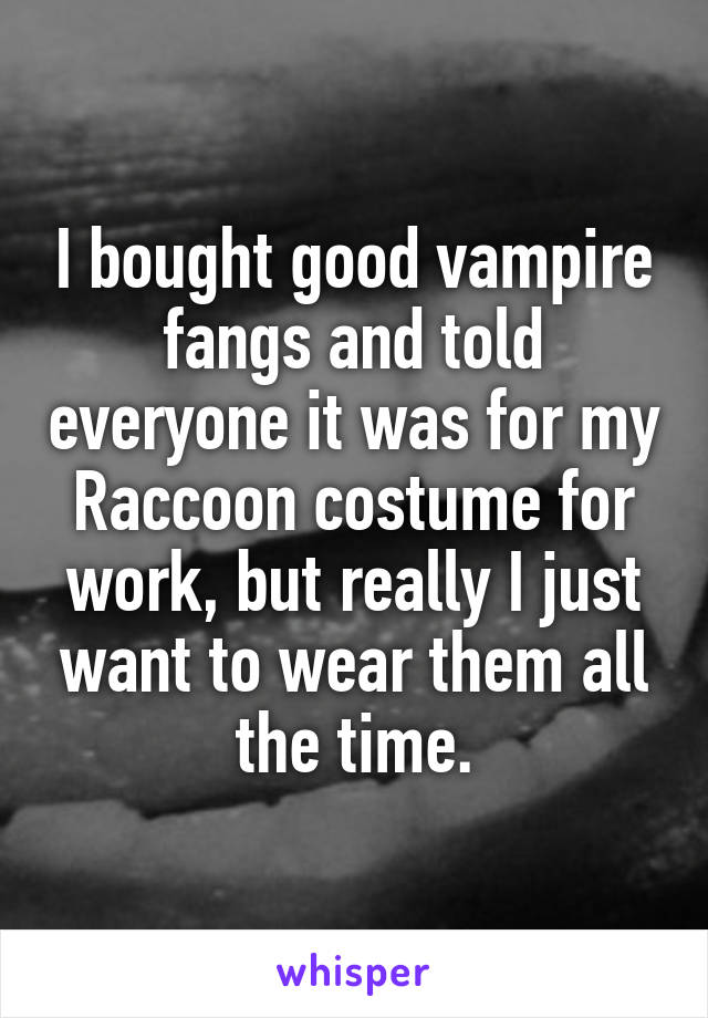 I bought good vampire fangs and told everyone it was for my Raccoon costume for work, but really I just want to wear them all the time.