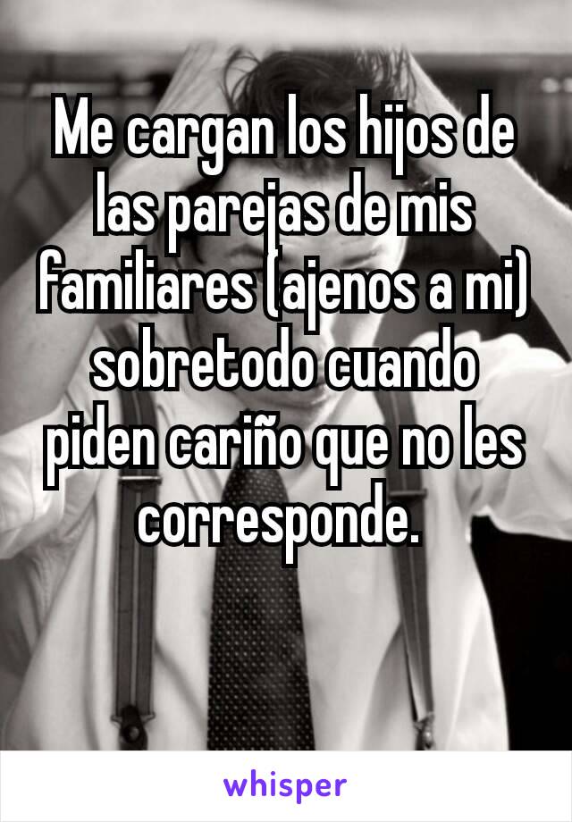 Me cargan los hijos de las parejas de mis familiares (ajenos a mi)
sobretodo cuando piden cariño que no les corresponde. 