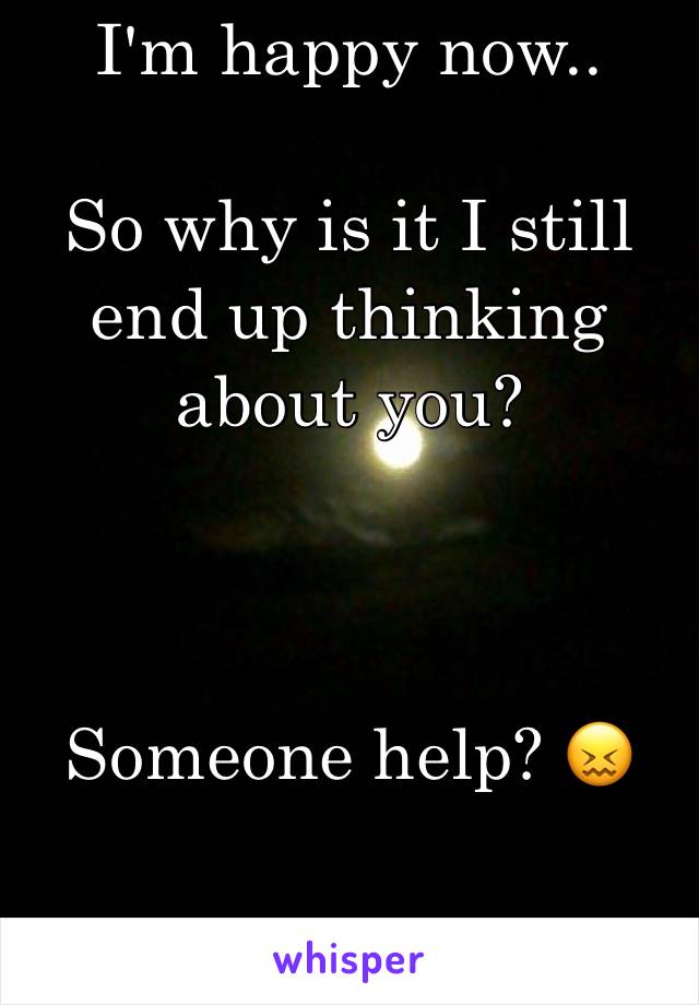 I'm happy now..

So why is it I still end up thinking about you? 



Someone help? 😖