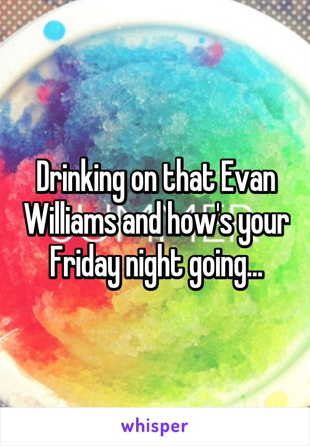 Drinking on that Evan Williams and how's your Friday night going...