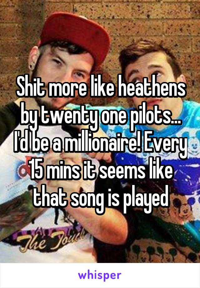 Shit more like heathens by twenty one pilots... I'd be a millionaire! Every 15 mins it seems like that song is played