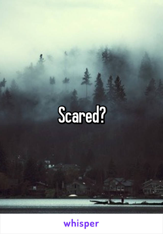Scared?