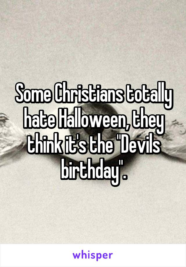 Some Christians totally hate Halloween, they think it's the "Devils birthday".