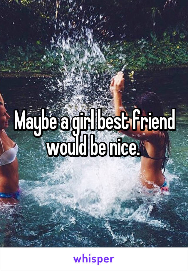 Maybe a girl best friend would be nice. 