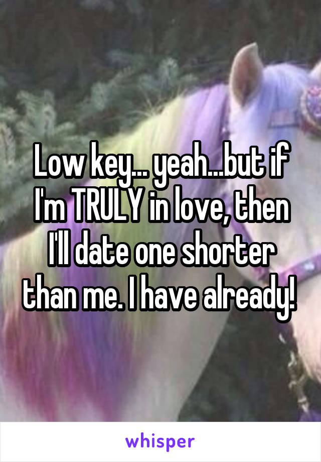 Low key... yeah...but if I'm TRULY in love, then I'll date one shorter than me. I have already! 