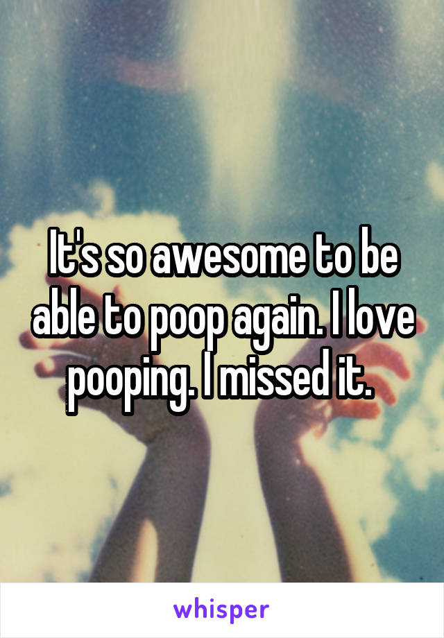 It's so awesome to be able to poop again. I love pooping. I missed it. 