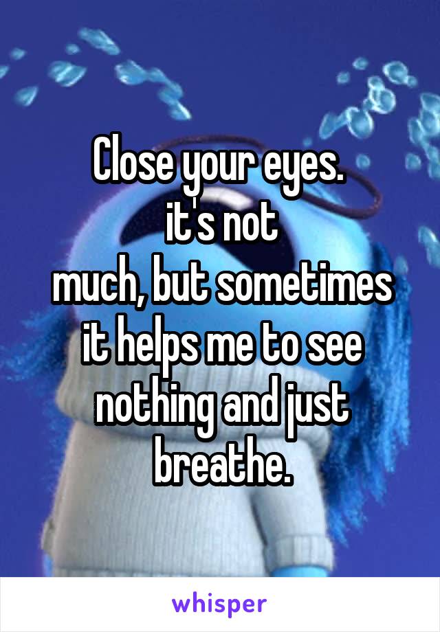 Close your eyes. 
it's not
much, but sometimes it helps me to see nothing and just breathe.